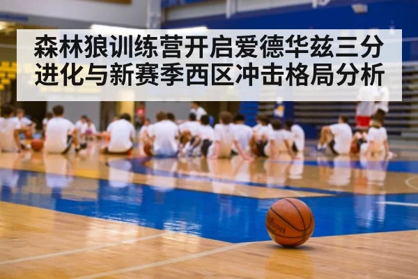 森林狼训练营开启爱德华兹三分进化与新赛季西区冲击格局分析