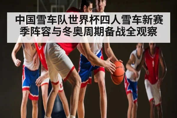 中国雪车队世界杯四人雪车新赛季阵容与冬奥周期备战全观察